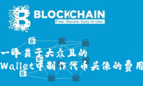 思考一个易于大众且的  
在tpWallet中制作代币头像的费用解析