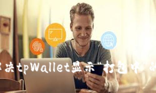 如何解决tpWallet显示“打包中”的问题？
