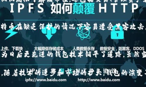 比特币（Bitcoin）诞生于2009年，其核心特点之一就是去中心化和数字货币的性质。2009年，比特币网络正式上线，由中本聪（Satoshi Nakamoto）首次发布的比特币白皮书定义了这一货币的框架。关于比特币钱包的问题，可以追溯到比特币的早期开发阶段。

比特币钱包的起源
在比特币的早期阶段，也就是2009年，比特币钱包的概念并未像现在这样得到广泛的理解和应用。不过，当时已经有一些基础工具为用户提供了存储和管理比特币的能力。

第一款比特币钱包
2009年，随着第一笔比特币交易的完成，许多早期支持者开始开发简单的技术工具来存储比特币。最初的比特币钱包是一个软件程序，用户可以在自己的电脑上安装。这个钱包负责存储用户的私钥和公钥，用户需要通过这些密钥来管理自己的比特币。

软件钱包 vs. 硬件钱包
虽然2009年并没有达到钱包技术的多样化，但从一开始，软件钱包就是主要的存储方式。随着比特币的流行，钱包形式逐渐变化，包括在线钱包、桌面钱包和移动钱包等。 
相比之下，硬件钱包作为一种更加安全的存储形式，直到2014年之后才逐渐被广泛采用。因此，2009年时，尽管钱包种类较少，但它们为比特币的技术发展奠定了基础。

比特币钱包的演变
在比特币不断发展的过程中，钱包技术也经历了巨大的变化。随着使用者增多，用户对比特币钱包的需求不仅仅局限于存储币值，还包括交易、管理资产和安全保护等多方面。例如，随着智能手机的普及，移动钱包应运而生，用户可以随时随地进行交易。

安全性的重要性
随着比特币和其他加密货币的普及，安全性成为了用户关注的重点。早期钱包的安全性相对较低，用户的比特币在缺乏保护的情况下容易遭受黑客攻击。因此，许多钱包开发者开始意识到需要提高安全性，加入多重身份验证和冷存储等技术来保护用户资金。

总结
虽然2009年比特币的潜力尚未被完全意识到，但已经开始有简单版本的比特币钱包问世。这些早期的钱包为日后更先进的钱包技术铺平了道路。虽然当时的技术相对简单，但它们为比特币的广泛使用和接受做出了不可或缺的贡献。

总体而言，虽然比特币钱包在2009年的形式有限，但它们为现今多样化且安全性高的加密钱包开启了先河。随着技术的进步和市场的扩大，钱包的演变不仅促使了比特币的广泛应用，也深化了人们对数字资产的理解和管理能力。