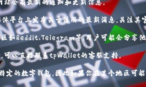 对于“tpWallet是否还能注册”的问题，我无法提供实时信息。不过，您可以尝试以下几种方法来获取最新的注册情况：

1. **访问官方网站**：通常，钱包的官方网站会有最新的通知和更新信息。
  
2. **社交媒体**：tpWallet可能在社交媒体平台上发布关于注册的最新消息，关注其官方账号。

3. **用户论坛或社区**：相关的论坛或社区如Reddit、Telegram等，用户可能会分享他们的注册经历和问题。

4. **联系客服**：如果你需要具体的帮助，可以直接联系tpWallet的客服支持。

请注意，某些地区可能会禁止或限制使用特定的数字钱包，因此如果你在某个地区可能注册不上，检查相关的法律规定也很重要。