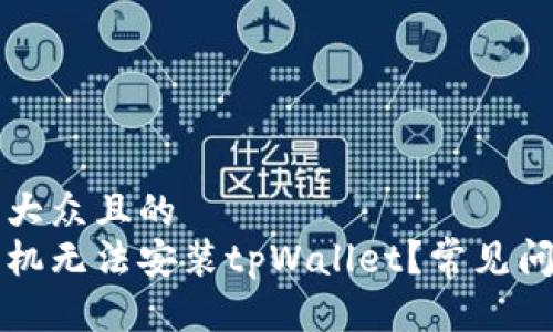 思考一个易于大众且的  
为什么有些手机无法安装tpWallet？常见问题及解决办法