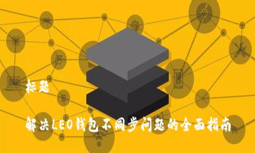 标题

解决LEO钱包不同步问题的全面指南