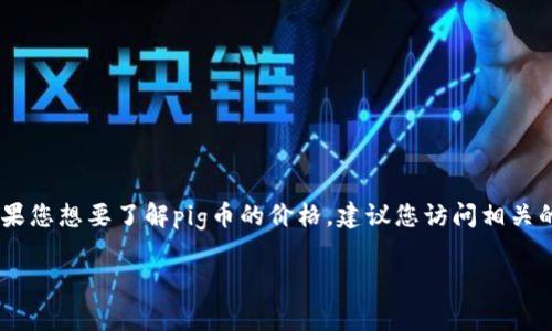 截至我最后的更新（2023年10月），我无法提供实时的市场价格信息，包括tpWallet的pig币。如果您想要了解pig币的价格，建议您访问相关的加密货币交易所或使用市场监测工具，如CoinMarketCap或CoinGecko等，以获取最新的信息。

如果您对tpWallet或pig币有其他具体问题，欢迎告诉我，我会尽力帮您解答！