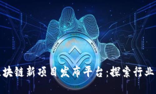 国内区块链新项目发布平台：探索行业新机遇
