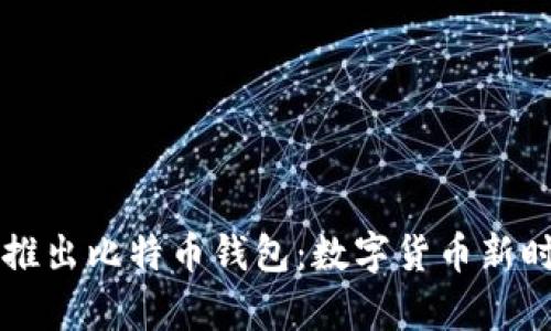 华为正式推出比特币钱包：数字货币新时代的开启