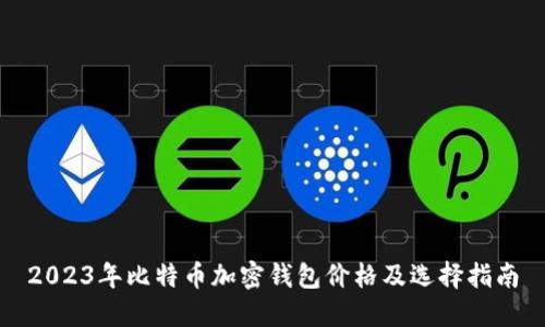 2023年比特币加密钱包价格及选择指南