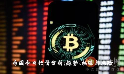 币圈今日行情分析：趋势、机遇与风险