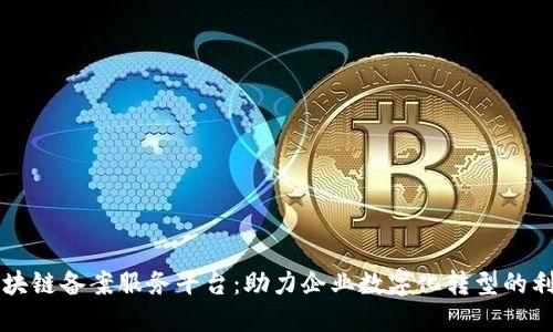 区块链备案服务平台：助力企业数字化转型的利器