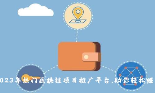 2023年热门区块链项目推广平台，助你轻松赚钱