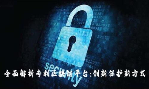 全面解析专利区块链平台：创新保护新方式