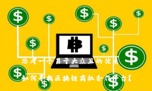 思考一个易于大众且的优质

如何寻找区块链商机合作平台？