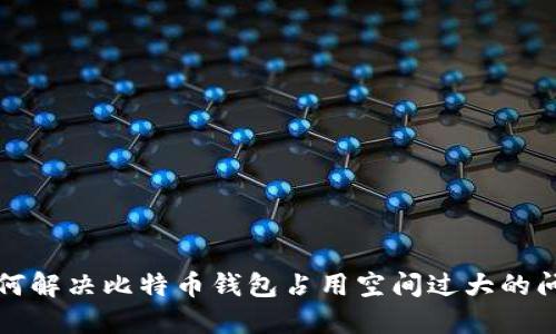 如何解决比特币钱包占用空间过大的问题