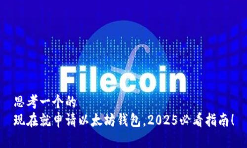 思考一个的  
现在就申请以太坊钱包，2025必看指南！