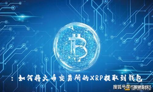 : 如何将火币交易所的XRP提取到钱包