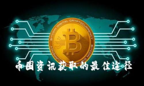 币圈资讯获取的最佳途径