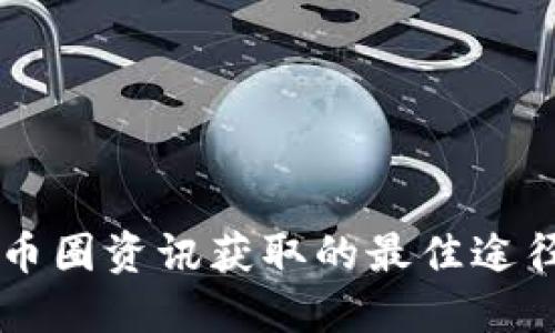 币圈资讯获取的最佳途径